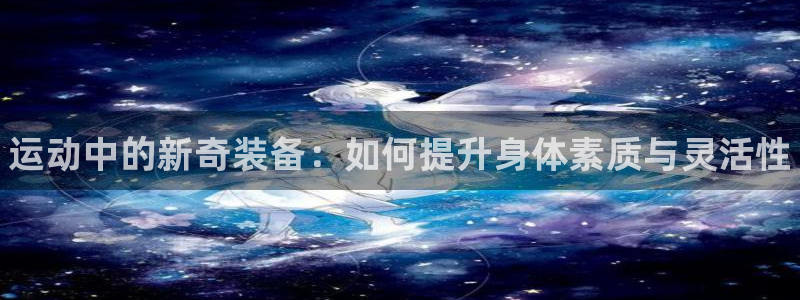 米兰体育官方正版app五金厂：运动中的新奇装备：如何提升身体