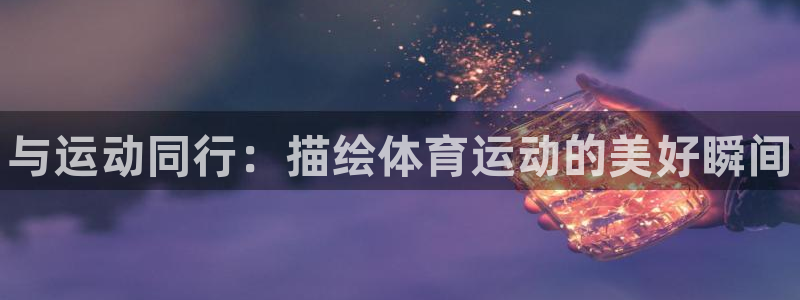 米兰体育官网下载平台是正规平台吗安全吗：与运动同行：