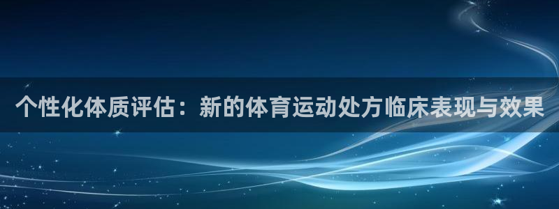 米兰体育官网下载平台假的吗是真的吗：个性化体质评估：新的体育
