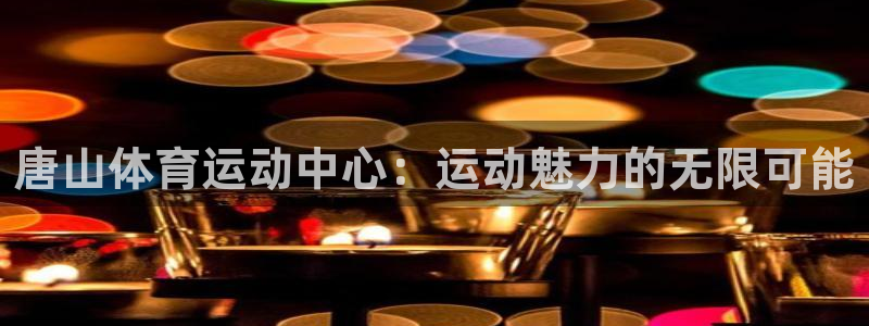 海南米兰体育官网下载发展怎么样：唐山体育运动中心：运动魅力的