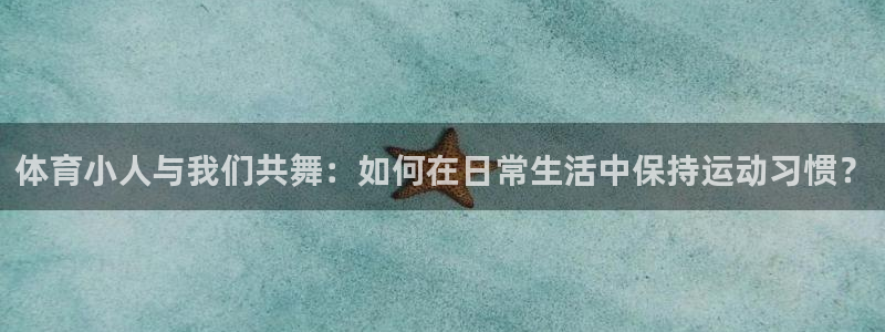 米兰体育官网下载娱乐：体育小人与我们共舞：如何在日常生活中保